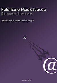 Capa: Paulo Serra e Ivone Ferreira (Orgs.) (2008) Retórica e Mediatização: Da escrita à internet. Communication  +  Philosophy  +  Humanities. .