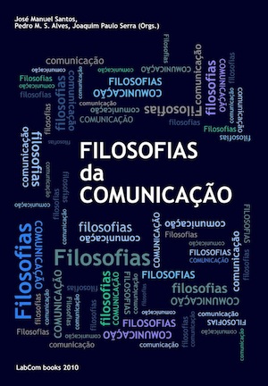 Capa: José Manuel Santos, Pedro M.S. Alves, Joaquim Paulo Serra (Orgs.) (2011) Filosofias da Comunicação. Communication  +  Philosophy  +  Humanities. .